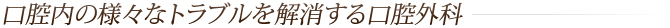 口腔内の様々なトラブルを解消する口腔外科