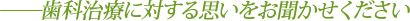 歯科治療に対する思いをお聞かせください