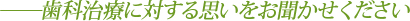 歯科治療に対する思いをお聞かせください