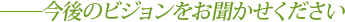 今後のビジョンをお聞かせください