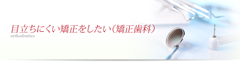 目立ちにくい矯正をしたい（矯正歯科）