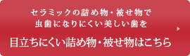 セラミックの詰め物・被せ物で虫歯になりにくい美しい歯を目立ちにくい詰め物・被せ物はこちら