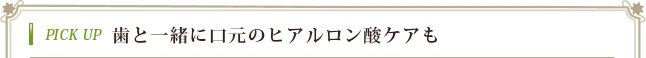 PICK UP 歯と一緒に口元のヒアルロン酸ケアも